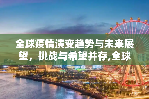 全球疫情演变趋势与未来展望，挑战与希望并存,全球疫情演变趋势与未来展望