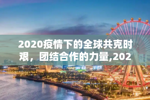 2020疫情下的全球共克时艰，团结合作的力量,2020疫情下的全球共克时艰