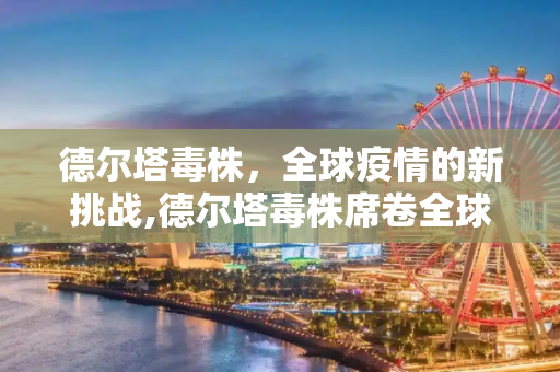 德尔塔毒株，全球疫情的新挑战,德尔塔毒株席卷全球