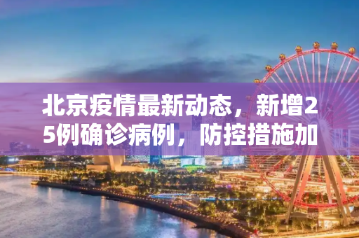 北京疫情最新动态，新增25例确诊病例，防控措施加码,北京新增25例确诊病例