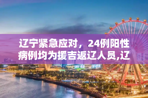 辽宁紧急应对，24例阳性病例均为援吉返辽人员,辽宁发现24例阳性系援吉返辽人员