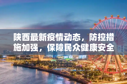 陕西最新疫情动态，防控措施加强，保障民众健康安全,陕西要闻最新疫情