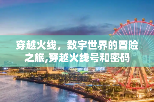 穿越火线，数字世界的冒险之旅,穿越火线号和密码