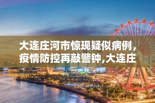 大连庄河市惊现疑似病例，疫情防控再敲警钟,大连庄河市发现一例疑似病例
