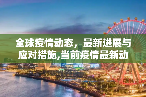 全球疫情动态，最新进展与应对措施,当前疫情最新动态