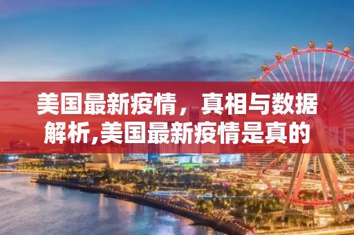美国最新疫情，真相与数据解析,美国最新疫情是真的吗