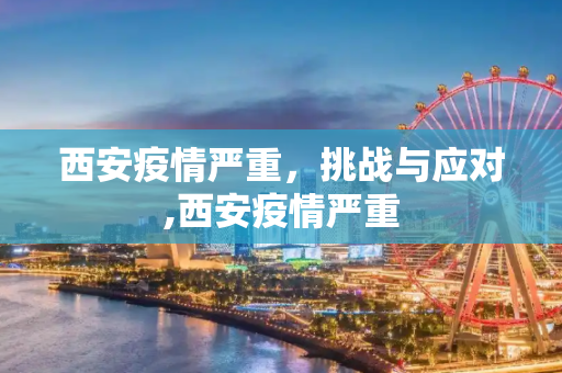 西安疫情严重，挑战与应对,西安疫情严重