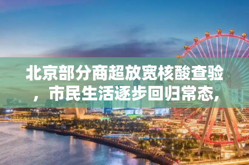 北京部分商超放宽核酸查验，市民生活逐步回归常态,北京有商超不查核酸