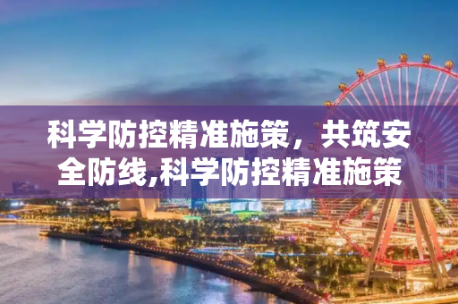 科学防控精准施策，共筑安全防线,科学防控精准施策共筑安全防线