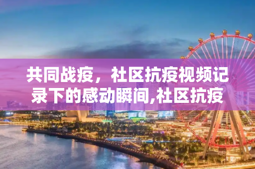 共同战疫，社区抗疫视频记录下的感动瞬间,社区抗疫视频