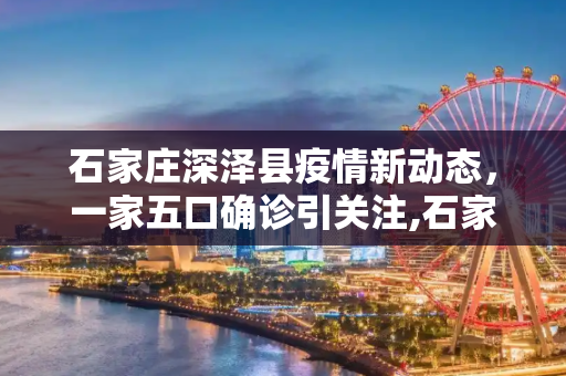 石家庄深泽县疫情新动态，一家五口确诊引关注,石家庄深泽县一家五口确诊
