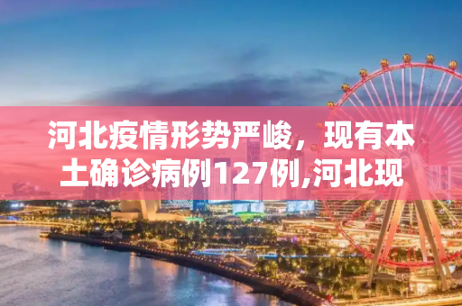 河北疫情形势严峻，现有本土确诊病例127例,河北现有本土确诊病例127例