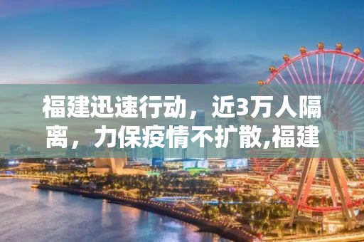 福建迅速行动，近3万人隔离，力保疫情不扩散,福建已隔离近3万人