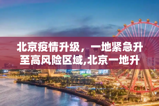 北京疫情升级，一地紧急升至高风险区域,北京一地升为高风险