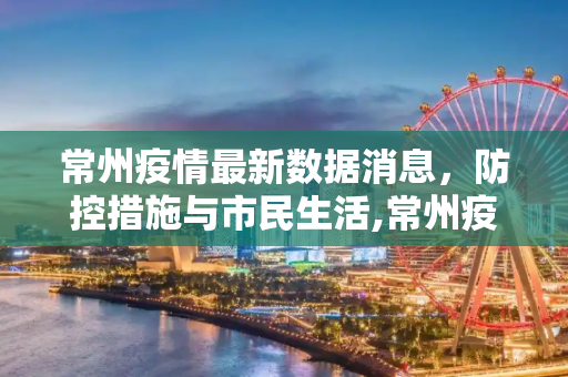 常州疫情最新数据消息，防控措施与市民生活,常州疫情最新数据消息