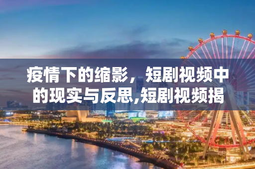 疫情下的缩影，短剧视频中的现实与反思,短剧视频揭示疫情下的生活与思考