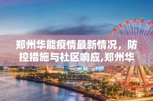 郑州华能疫情最新情况，防控措施与社区响应,郑州华能疫情最新情况