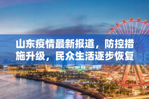 山东疫情最新报道，防控措施升级，民众生活逐步恢复正常,山东疫情最新报道