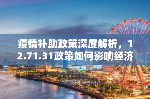 疫情补助政策深度解析，12.71.31政策如何影响经济与民生,12.71.31疫情补助政策解读与影响分析