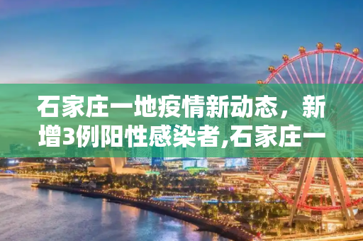 石家庄一地疫情新动态，新增3例阳性感染者,石家庄一地新增3例阳性感染者