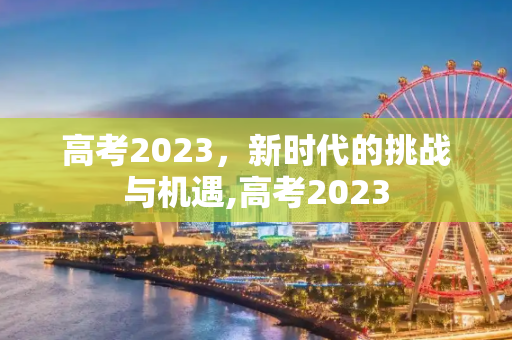 高考2023，新时代的挑战与机遇,高考2023