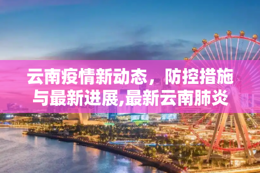 云南疫情新动态，防控措施与最新进展,最新云南肺炎疫情