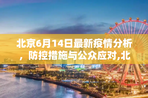 北京6月14日最新疫情分析，防控措施与公众应对,北京6月14曰最新疫情