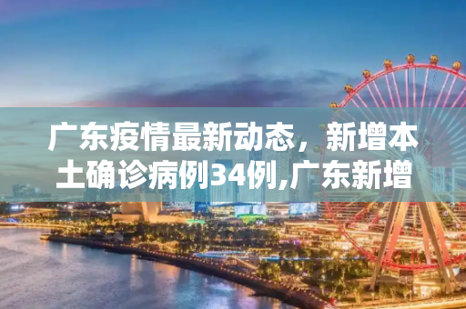 广东疫情最新动态，新增本土确诊病例34例,广东新增本土确诊病例34例