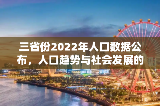 三省份2022年人口数据公布，人口趋势与社会发展的交汇点,三省份2022年人口数据公布