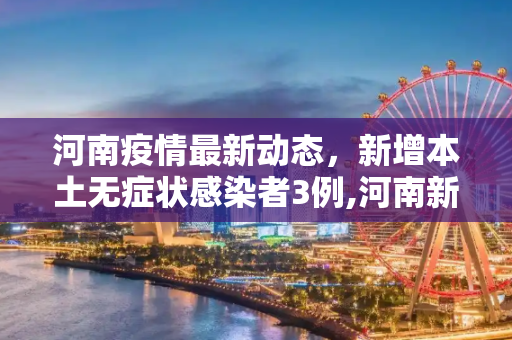 河南疫情最新动态，新增本土无症状感染者3例,河南新增本土无症状3例