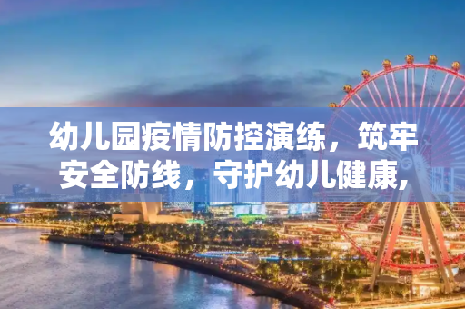 幼儿园疫情防控演练，筑牢安全防线，守护幼儿健康,幼儿园疫情防控演练