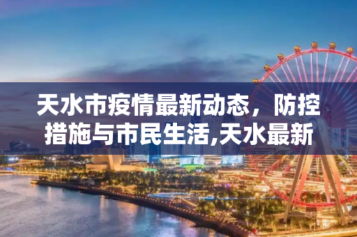 天水市疫情最新动态，防控措施与市民生活,天水最新新闻疫情情况