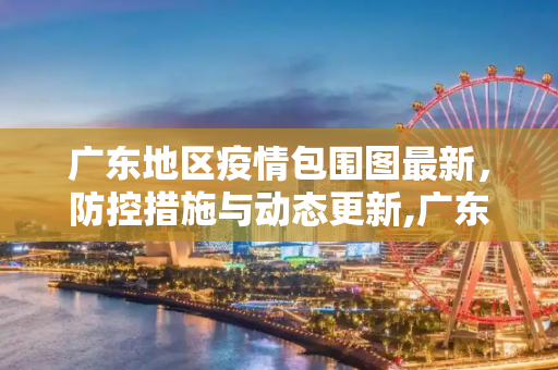 广东地区疫情包围图最新，防控措施与动态更新,广东地区疫情包围图最新