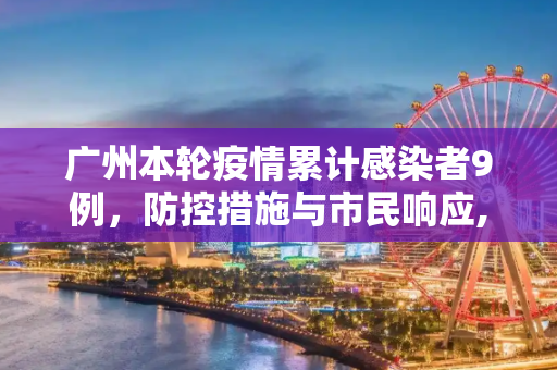 广州本轮疫情累计感染者9例，防控措施与市民响应,广州本轮疫情累计感染者9例