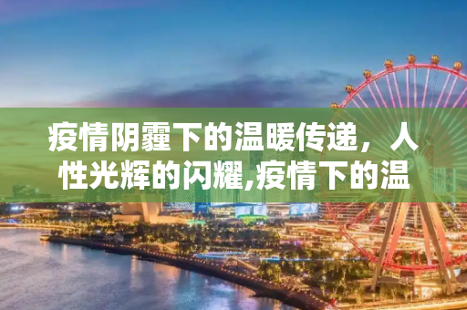 疫情阴霾下的温暖传递，人性光辉的闪耀,疫情下的温暖传递