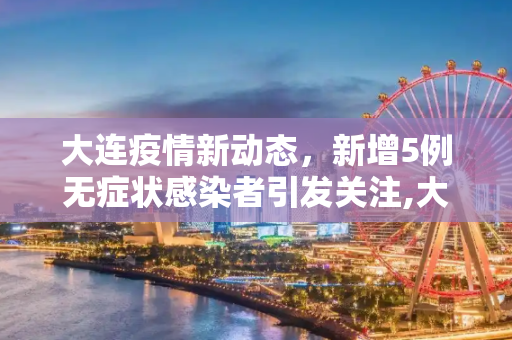 大连疫情新动态，新增5例无症状感染者引发关注,大连新增5例无症状感染者
