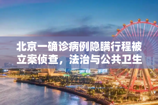 北京一确诊病例隐瞒行程被立案侦查，法治与公共卫生安全并重,北京一确诊病例隐瞒行程被立案侦查