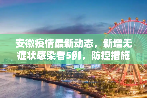 安徽疫情最新动态，新增无症状感染者5例，防控措施持续加强,安徽新增无症状感染者5例