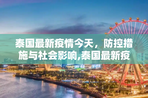 泰国最新疫情今天，防控措施与社会影响,泰国最新疫情今天