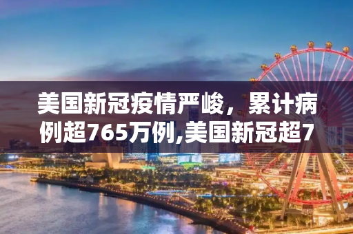 美国新冠疫情严峻，累计病例超765万例,美国新冠超765万例