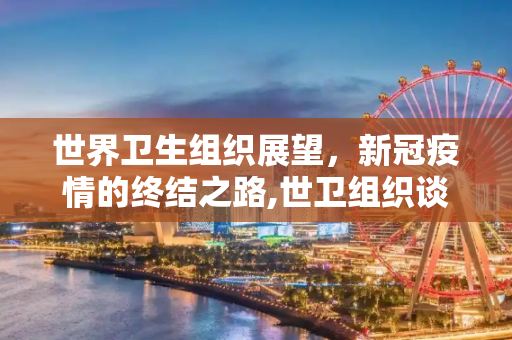 世界卫生组织展望，新冠疫情的终结之路,世卫组织谈新冠疫情结束
