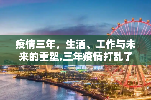 疫情三年，生活、工作与未来的重塑,三年疫情打乱了全部计划