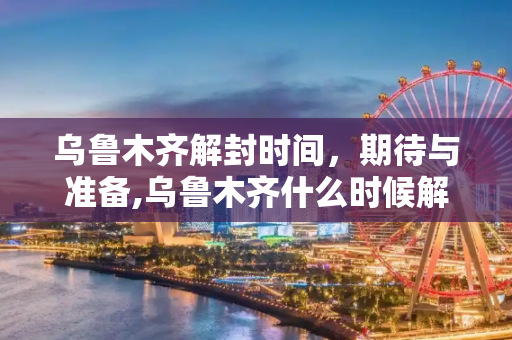 乌鲁木齐解封时间，期待与准备,乌鲁木齐什么时候解封