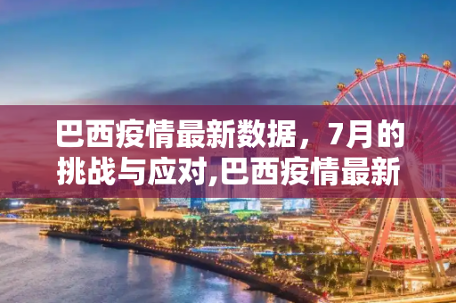 巴西疫情最新数据，7月的挑战与应对,巴西疫情最新数据7月