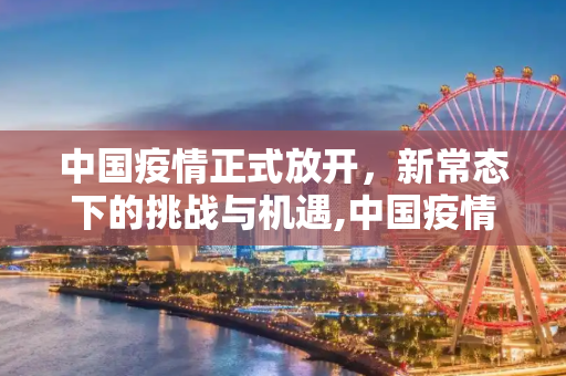 中国疫情正式放开，新常态下的挑战与机遇,中国疫情正式放开