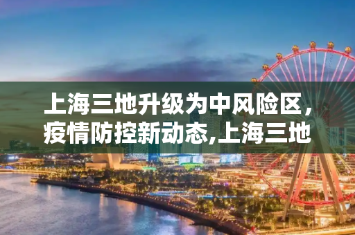 上海三地升级为中风险区，疫情防控新动态,上海三地调整为中风险区