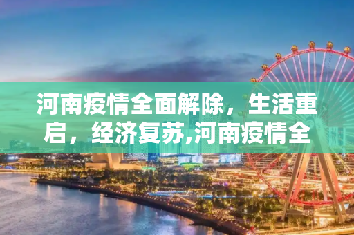 河南疫情全面解除，生活重启，经济复苏,河南疫情全面解除