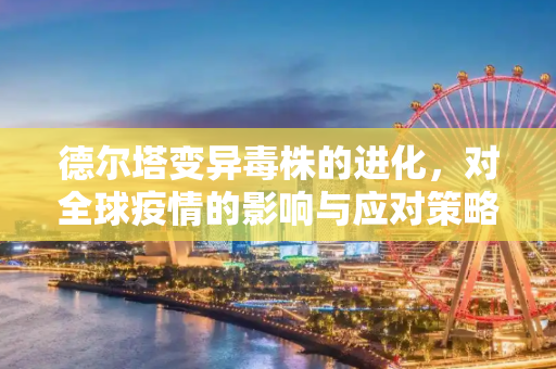 德尔塔变异毒株的进化，对全球疫情的影响与应对策略,德尔塔变异毒株进化