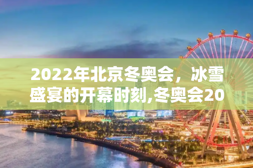 2022年北京冬奥会，冰雪盛宴的开幕时刻,冬奥会2022年几月几号开幕式