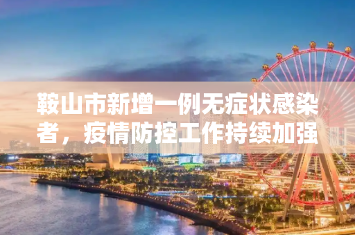 鞍山市新增一例无症状感染者，疫情防控工作持续加强,鞍山新增无症状1例